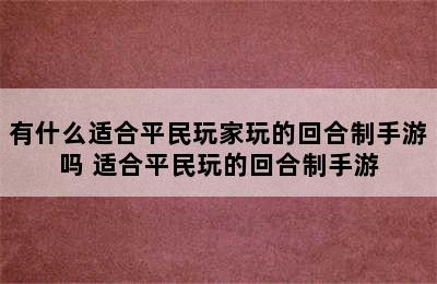 有什么适合平民玩家玩的回合制手游吗 适合平民玩的回合制手游